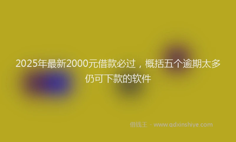 2025年最新2000元借款必过，概括五个逾期太多仍可下款的软件