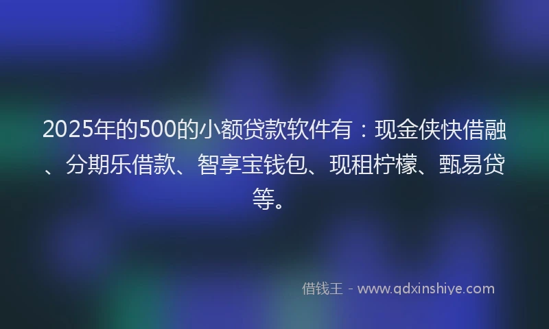 2025年的500的小额贷款软件有：现金侠快借融、分期乐借款、智享宝钱包、现租柠檬、甄易贷等。