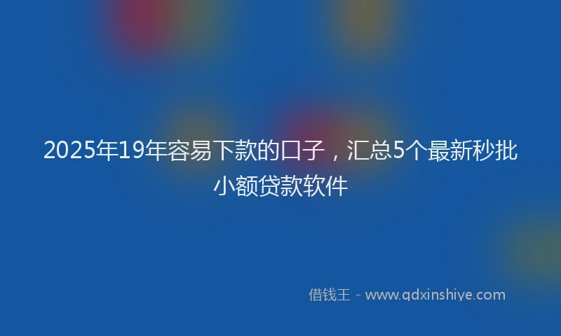 2025年19年容易下款的口子，汇总5个最新秒批小额贷款软件