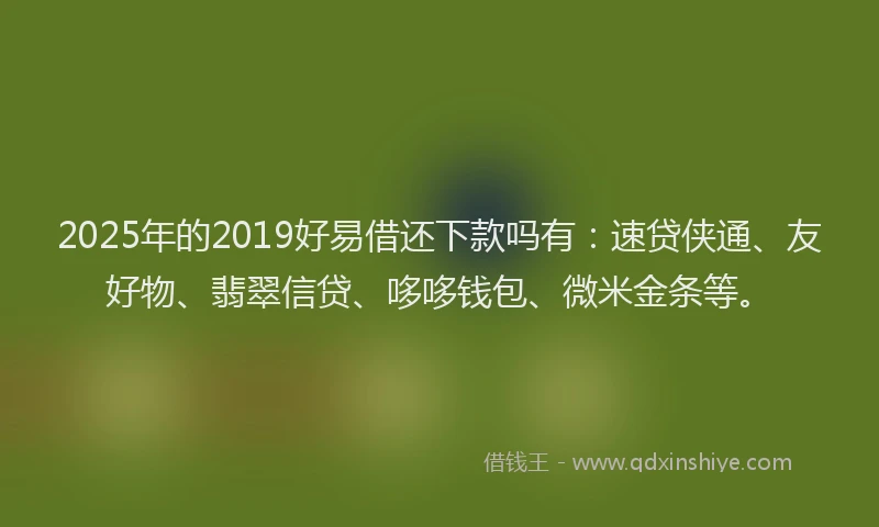 2025年的2019好易借还下款吗有：速贷侠通、友好物、翡翠信贷、哆哆钱包、微米金条等。