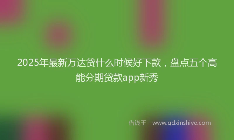 2025年最新万达贷什么时候好下款，盘点五个高能分期贷款app新秀