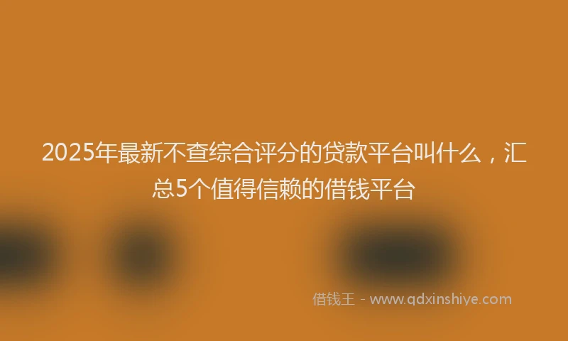 2025年最新不查综合评分的贷款平台叫什么，汇总5个值得信赖的借钱平台