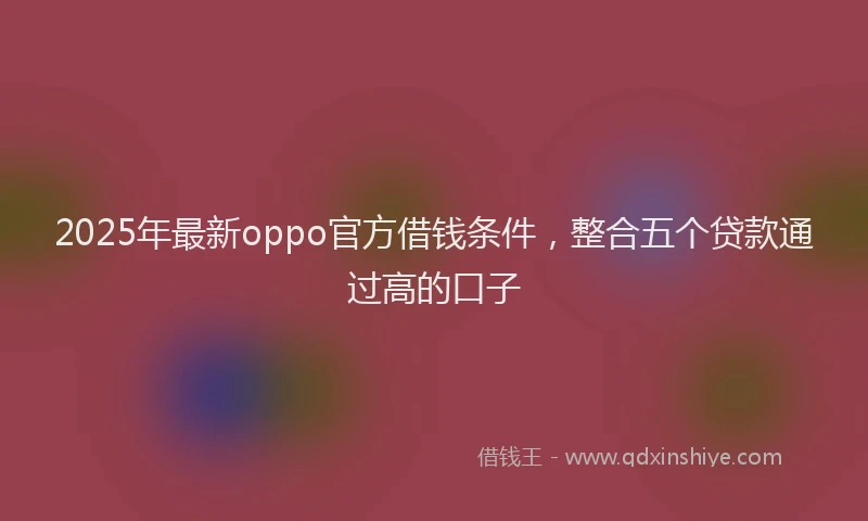 2025年最新oppo官方借钱条件，整合五个贷款通过高的口子