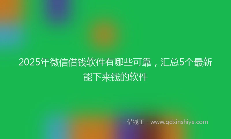 2025年微信借钱软件有哪些可靠，汇总5个最新能下来钱的软件