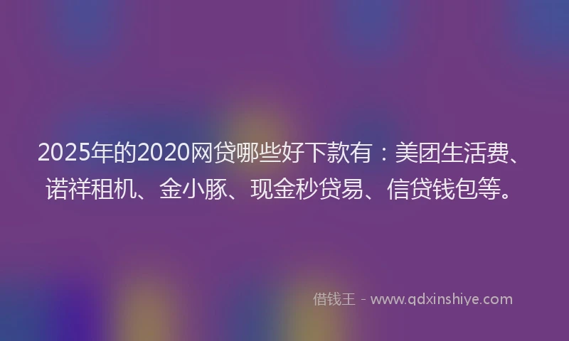 2025年的2020网贷哪些好下款有：美团生活费、诺祥租机、金小豚、现金秒贷易、信贷钱包等。