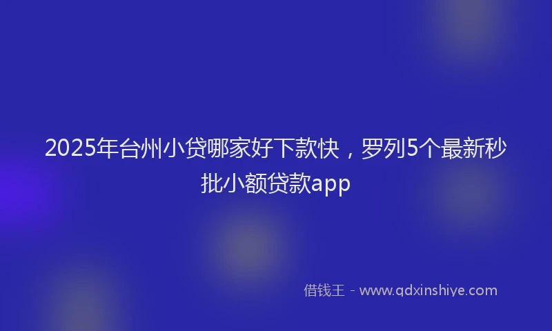 2025年台州小贷哪家好下款快，罗列5个最新秒批小额贷款app