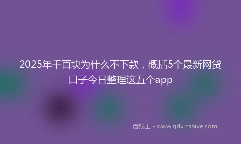 2025年千百块为什么不下款，概括5个最新网贷口子今日整理这五个app