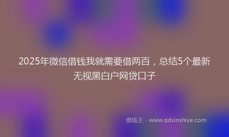 2025年微信借钱我就需要借两百，总结5个最新无视黑白户网贷口子