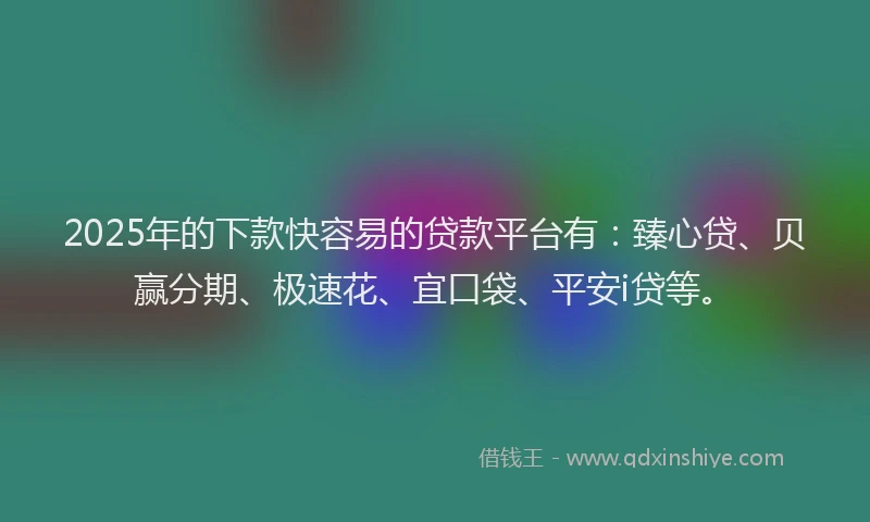 2025年的下款快容易的贷款平台有：臻心贷、贝赢分期、极速花、宜口袋、平安i贷等。