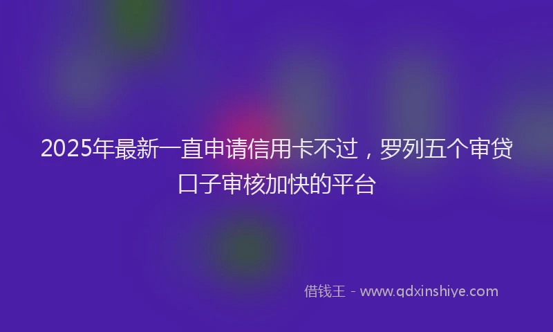 2025年最新一直申请信用卡不过，罗列五个审贷口子审核加快的平台