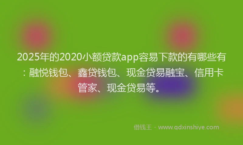 2025年的2020小额贷款app容易下款的有哪些有：融悦钱包、鑫贷钱包、现金贷易融宝、信用卡管家、现金贷易等。