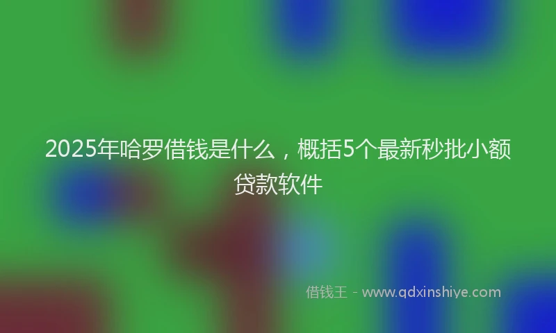 2025年哈罗借钱是什么，概括5个最新秒批小额贷款软件