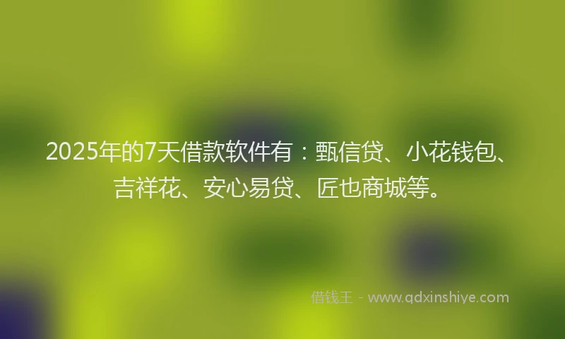 2025年的7天借款软件有：甄信贷、小花钱包、吉祥花、安心易贷、匠也商城等。