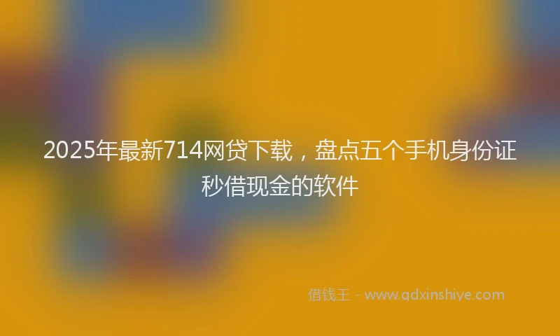 2025年最新714网贷下载，盘点五个手机身份证秒借现金的软件