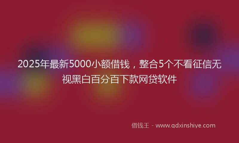 2025年最新5000小额借钱，整合5个不看征信无视黑白百分百下款网贷软件