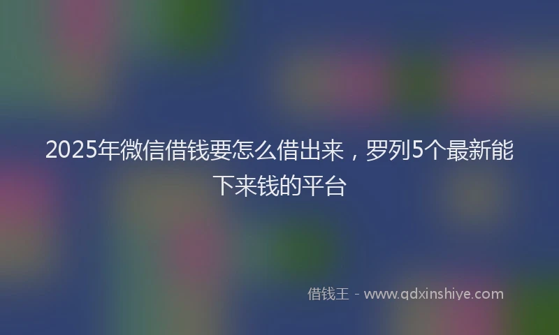 2025年微信借钱要怎么借出来，罗列5个最新能下来钱的平台