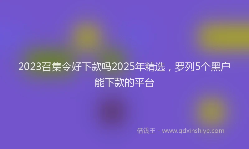 2023召集令好下款吗2025年精选,罗列5个黑户能下款的平台