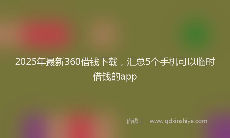 2025年最新360借钱下载，汇总5个手机可以临时借钱的app