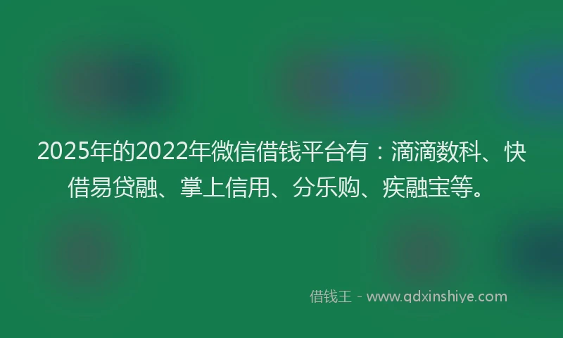 2025年的2022年微信借钱平台有：滴滴数科、快借易贷融、掌上信用、分乐购、疾融宝等。