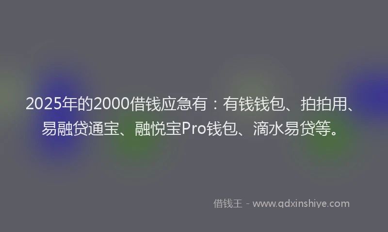 2025年的2000借钱应急有：有钱钱包、拍拍用、易融贷通宝、融悦宝Pro钱包、滴水易贷等。