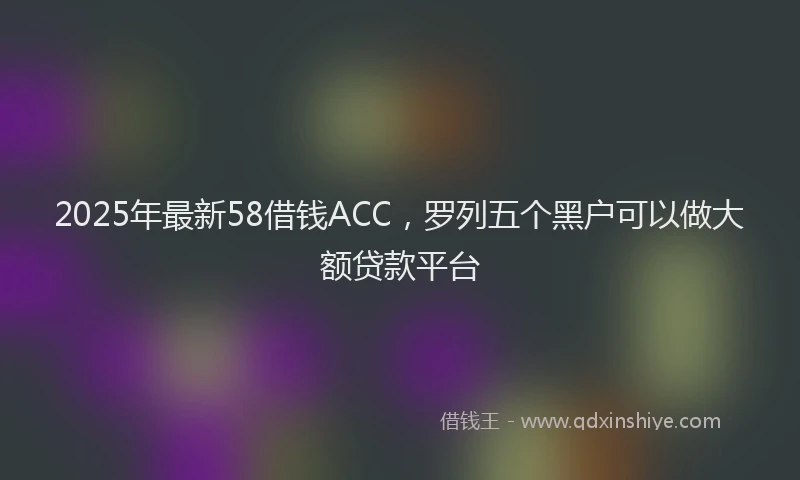 2025年最新58借钱ACC，罗列五个黑户可以做大额贷款平台