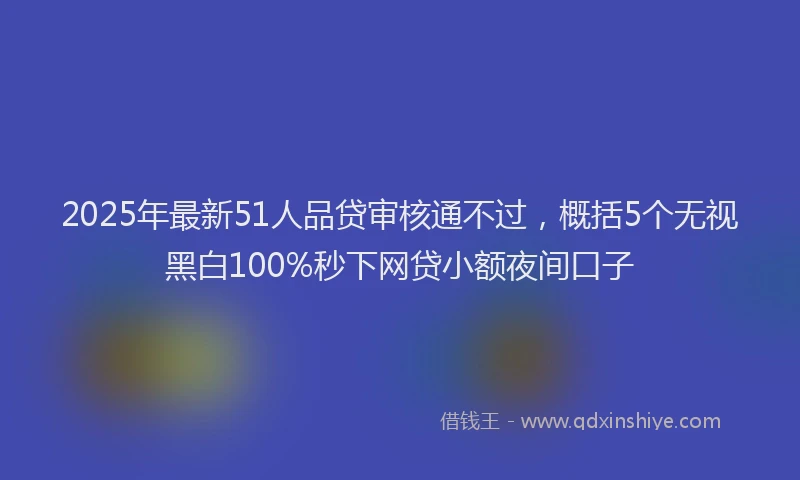 2025年最新51人品贷审核通不过，概括5个无视黑白100%秒下网贷小额夜间口子