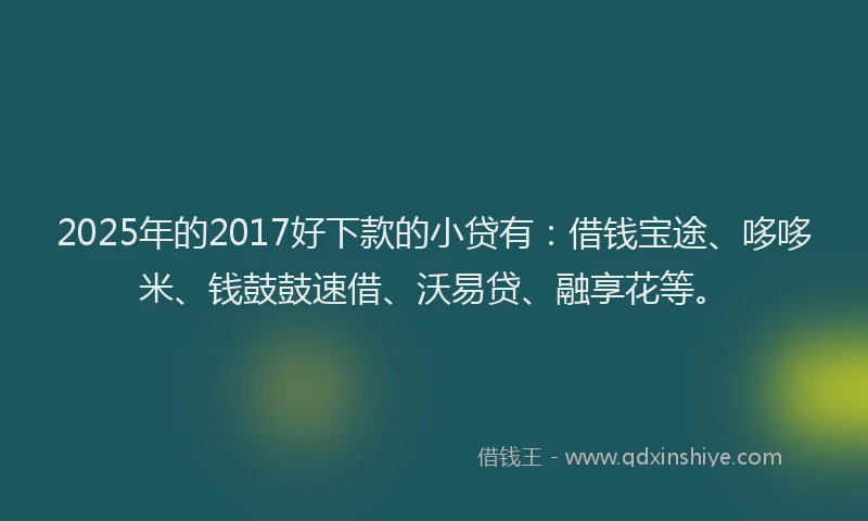 2025年的2017好下款的小贷有：借钱宝途、哆哆米、钱鼓鼓速借、沃易贷、融享花等。