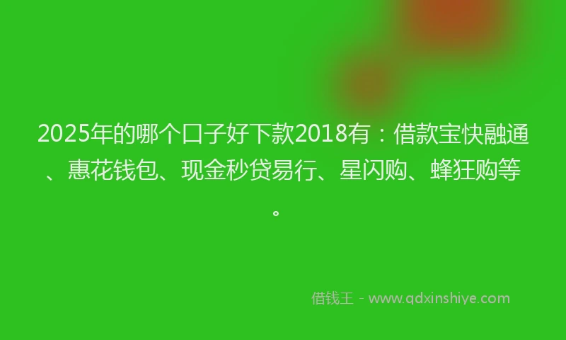 2025年的哪个口子好下款2018有：借款宝快融通、惠花钱包、现金秒贷易行、星闪购、蜂狂购等。