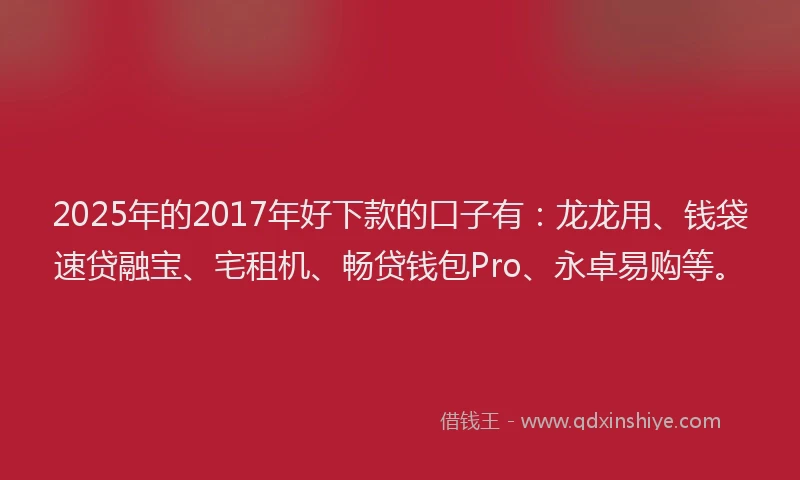 2025年的2017年好下款的口子有：龙龙用、钱袋速贷融宝、宅租机、畅贷钱包Pro、永卓易购等。