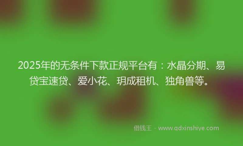 2025年的无条件下款正规平台有：水晶分期、易贷宝速贷、爱小花、玥成租机、独角兽等。