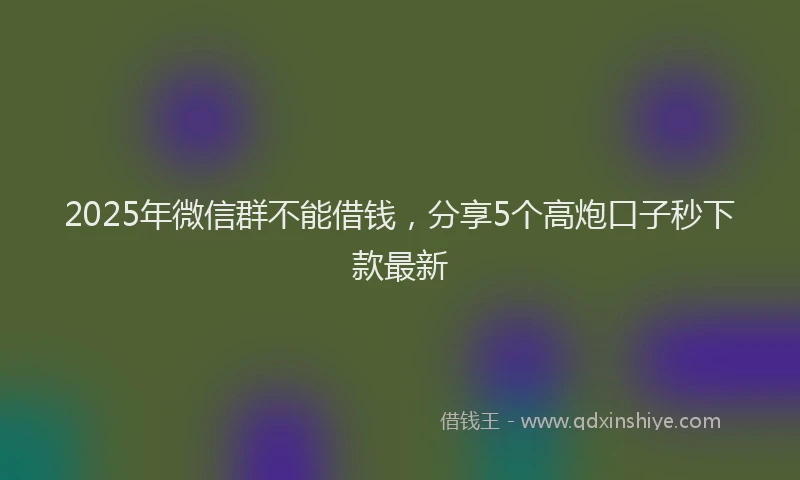 2025年微信群不能借钱，分享5个高炮口子秒下款最新
