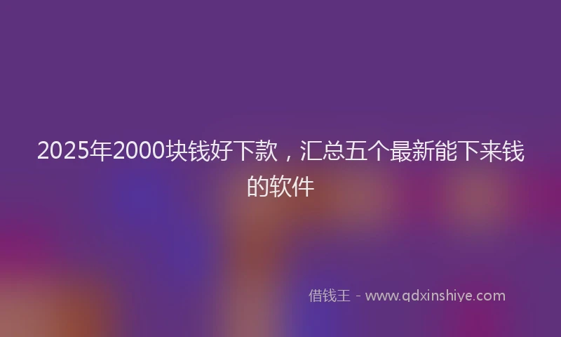 2025年2000块钱好下款，汇总五个最新能下来钱的软件