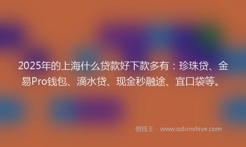2025年的上海什么贷款好下款多有：珍珠贷、金易Pro钱包、滴水贷、现金秒融途、宜口袋等。