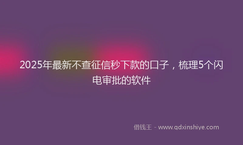 2025年最新不查征信秒下款的口子，梳理5个闪电审批的软件