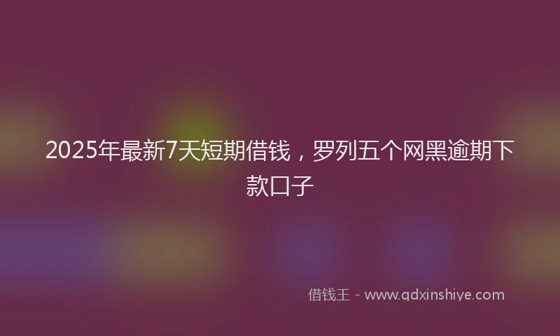 2025年最新7天短期借钱，罗列五个网黑逾期下款口子