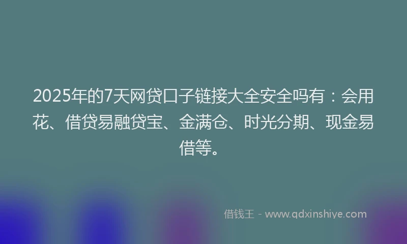 2025年的7天网贷口子链接大全安全吗有：会用花、借贷易融贷宝、金满仓、时光分期、现金易借等。
