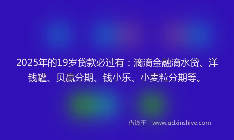 2025年的19岁贷款必过有：滴滴金融滴水贷、洋钱罐、贝赢分期、钱小乐、小麦粒分期等。