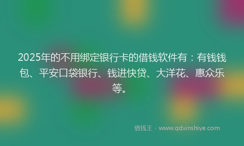 2025年的不用绑定银行卡的借钱软件有：有钱钱包、平安口袋银行、钱进快贷、大洋花、惠众乐等。