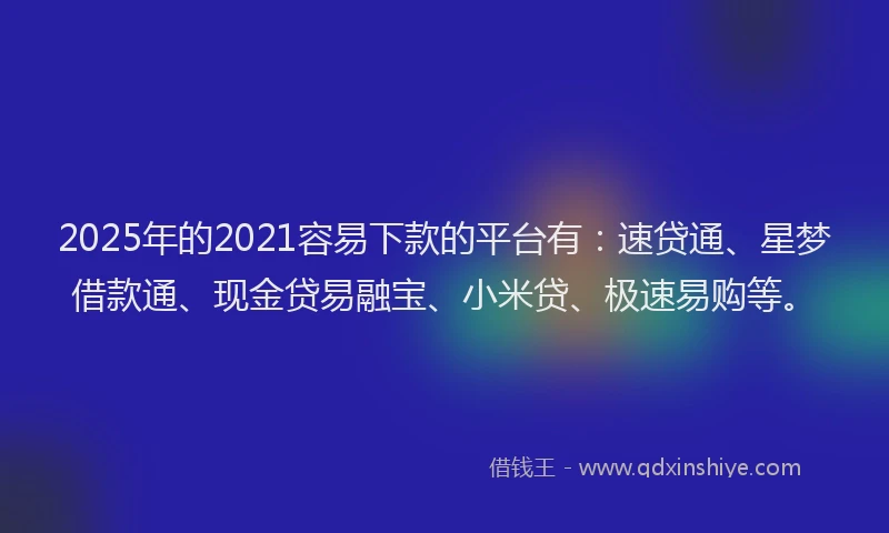 2025年的2021容易下款的平台有：速贷通、星梦借款通、现金贷易融宝、小米贷、极速易购等。