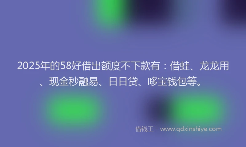 2025年的58好借出额度不下款有：借蛙、龙龙用、现金秒融易、日日贷、哆宝钱包等。