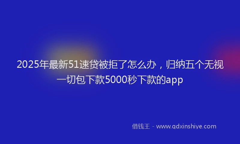 2025年最新51速贷被拒了怎么办，归纳五个无视一切包下款5000秒下款的app