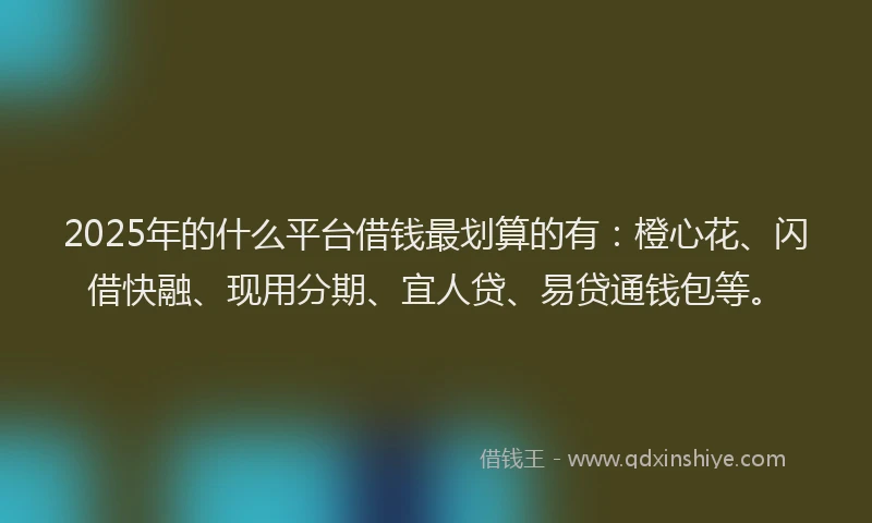 2025年的什么平台借钱最划算的有：橙心花、闪借快融、现用分期、宜人贷、易贷通钱包等。