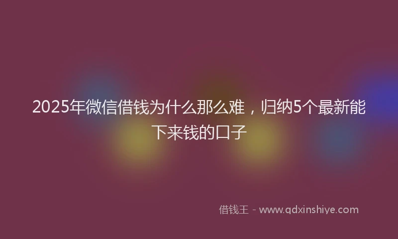 2025年微信借钱为什么那么难，归纳5个最新能下来钱的口子