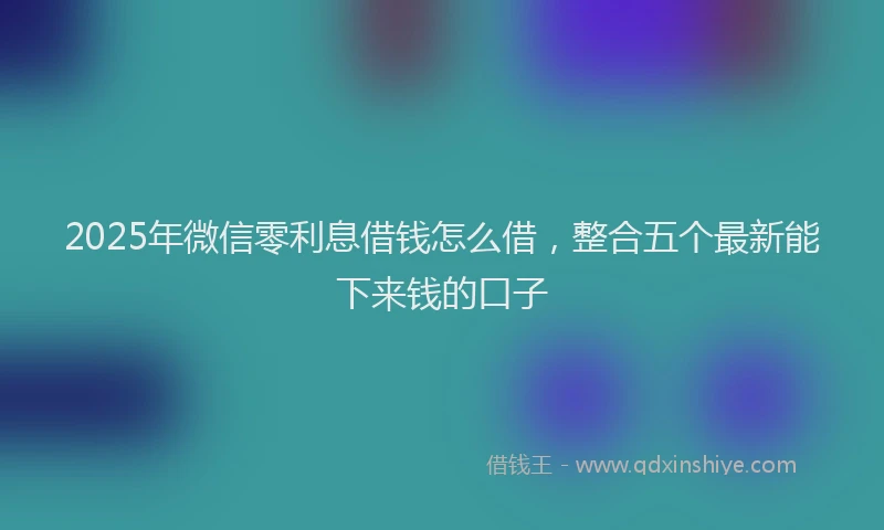 2025年微信零利息借钱怎么借，整合五个最新能下来钱的口子
