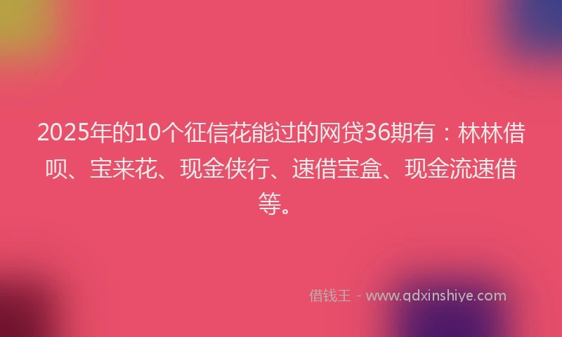 2025年的10个征信花能过的网贷36期有：林林借呗、宝来花、现金侠行、速借宝盒、现金流速借等。
