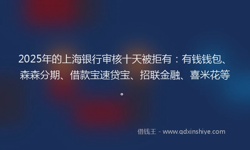 2025年的上海银行审核十天被拒有：有钱钱包、森森分期、借款宝速贷宝、招联金融、喜米花等。