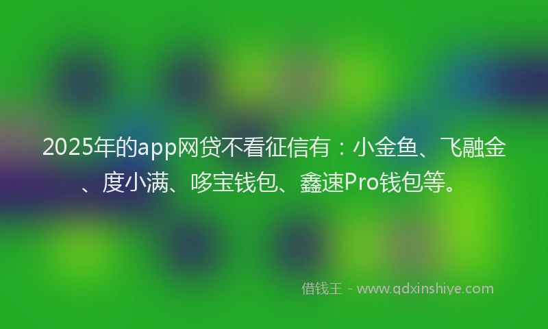 2025年的app网贷不看征信有：小金鱼、飞融金、度小满、哆宝钱包、鑫速Pro钱包等。