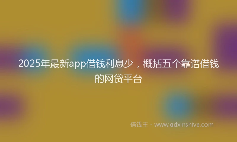 2025年最新app借钱利息少，概括五个靠谱借钱的网贷平台