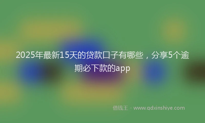 2025年最新15天的贷款口子有哪些，分享5个逾期必下款的app