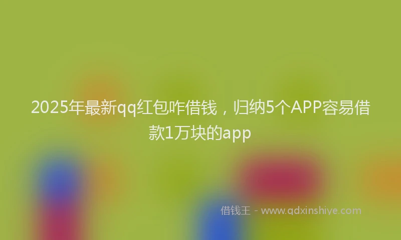 2025年最新qq红包咋借钱，归纳5个APP容易借款1万块的app